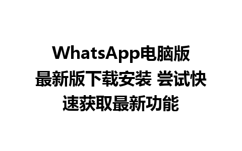 WhatsApp电脑版最新版下载安装 尝试快速获取最新功能