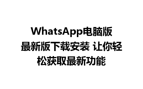 WhatsApp电脑版最新版下载安装 让你轻松获取最新功能