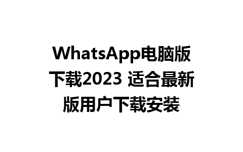 WhatsApp电脑版下载2023 适合最新版用户下载安装