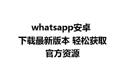 whatsapp安卓 下载最新版本 轻松获取官方资源