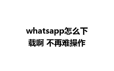 whatsapp怎么下载啊 不再难操作