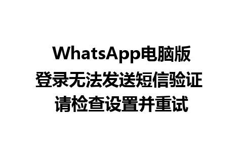 WhatsApp电脑版登录无法发送短信验证 请检查设置并重试