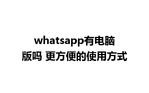 whatsapp有电脑版吗 更方便的使用方式