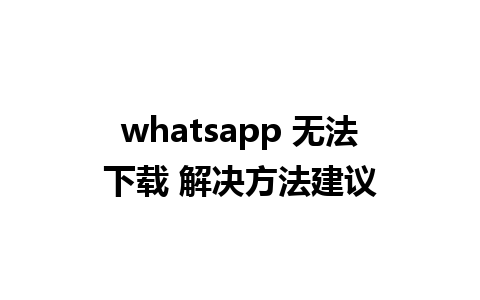 whatsapp 无法下载 解决方法建议