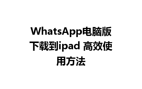 WhatsApp电脑版下载到ipad 高效使用方法