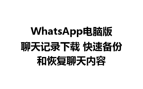 WhatsApp电脑版聊天记录下载 快速备份和恢复聊天内容