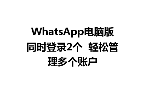 WhatsApp电脑版同时登录2个  轻松管理多个账户