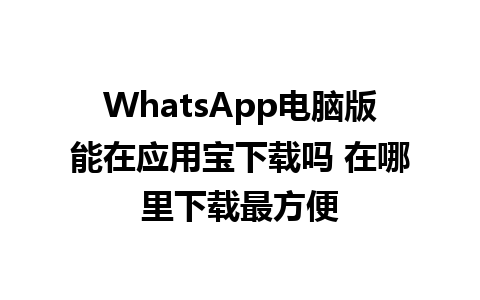 WhatsApp电脑版能在应用宝下载吗 在哪里下载最方便