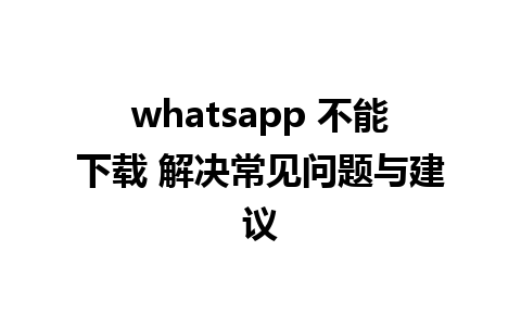 whatsapp 不能下载 解决常见问题与建议