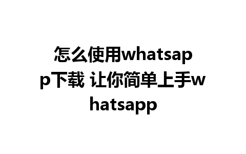 怎么使用whatsapp下载 让你简单上手whatsapp