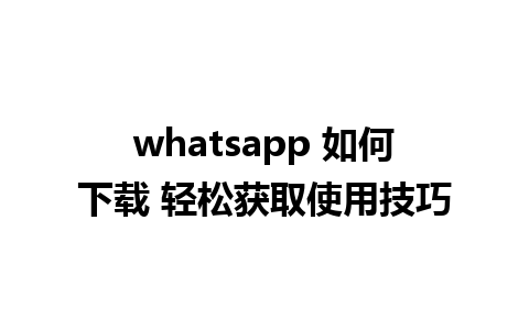 whatsapp 如何下载 轻松获取使用技巧