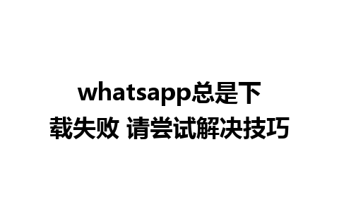 whatsapp总是下载失败 请尝试解决技巧