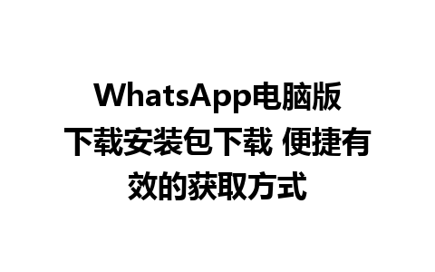 WhatsApp电脑版下载安装包下载 便捷有效的获取方式