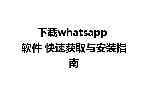 下载whatsapp 软件 快速获取与安装指南