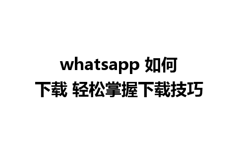 whatsapp 如何下载 轻松掌握下载技巧