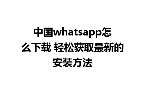 中国whatsapp怎么下载 轻松获取最新的安装方法