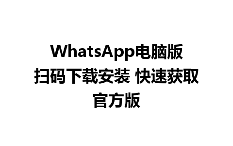 WhatsApp电脑版扫码下载安装 快速获取官方版