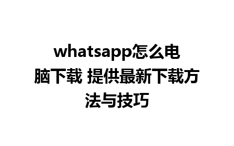 whatsapp怎么电脑下载 提供最新下载方法与技巧