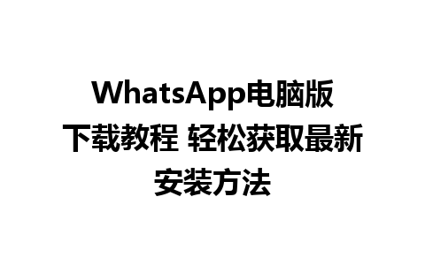 WhatsApp电脑版下载教程 轻松获取最新安装方法