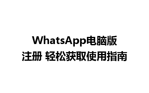 WhatsApp电脑版注册 轻松获取使用指南