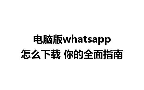 电脑版whatsapp怎么下载 你的全面指南