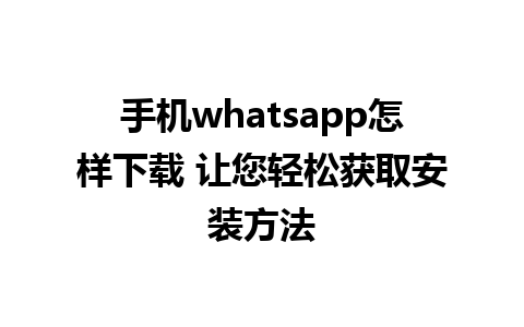 手机whatsapp怎样下载 让您轻松获取安装方法

