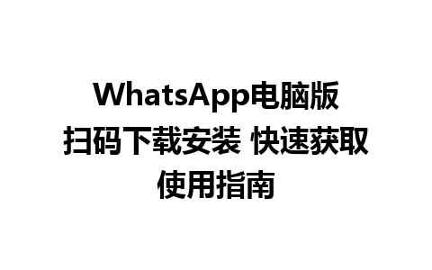 WhatsApp电脑版扫码下载安装 快速获取使用指南