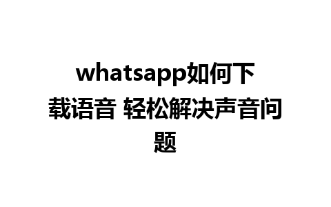 whatsapp如何下载语音 轻松解决声音问题