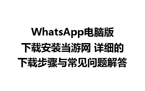 WhatsApp电脑版下载安装当游网 详细的下载步骤与常见问题解答