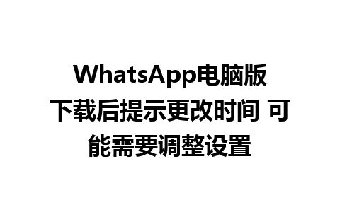 WhatsApp电脑版下载后提示更改时间 可能需要调整设置