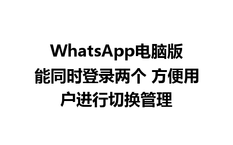 WhatsApp电脑版能同时登录两个 方便用户进行切换管理