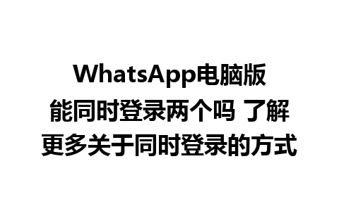 WhatsApp电脑版能同时登录两个吗 了解更多关于同时登录的方式