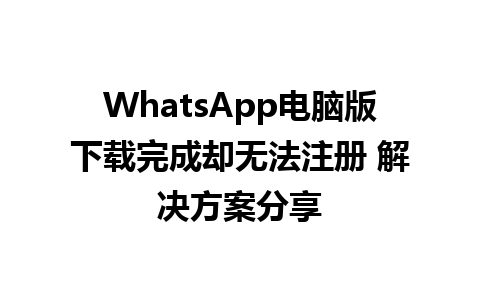 WhatsApp电脑版下载完成却无法注册 解决方案分享