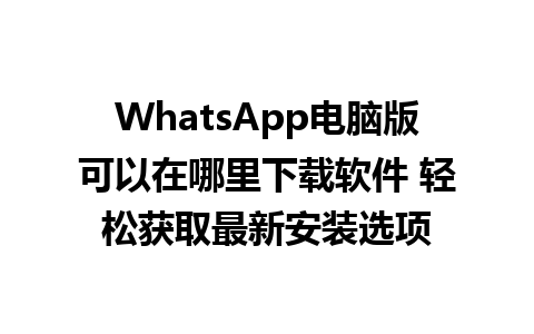 WhatsApp电脑版可以在哪里下载软件 轻松获取最新安装选项