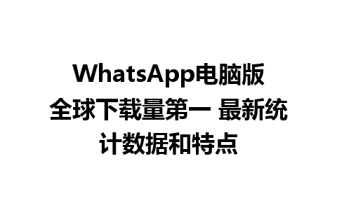 WhatsApp电脑版全球下载量第一 最新统计数据和特点