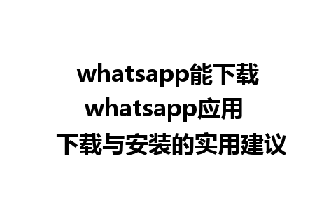 whatsapp能下载whatsapp应用  下载与安装的实用建议