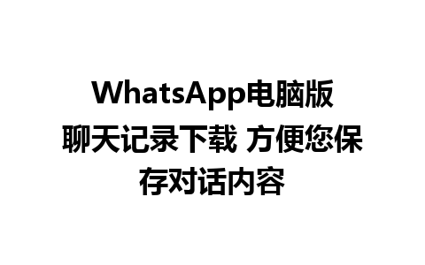 WhatsApp电脑版聊天记录下载 方便您保存对话内容