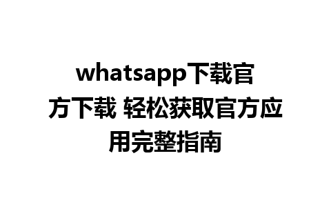 whatsapp下载官方下载 轻松获取官方应用完整指南