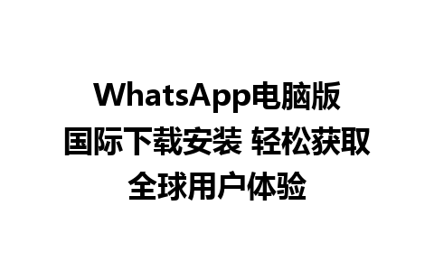 WhatsApp电脑版国际下载安装 轻松获取全球用户体验