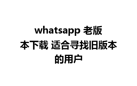 whatsapp 老版本下载 适合寻找旧版本的用户