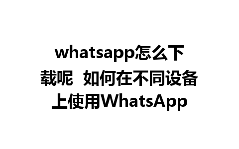 whatsapp怎么下载呢  如何在不同设备上使用WhatsApp