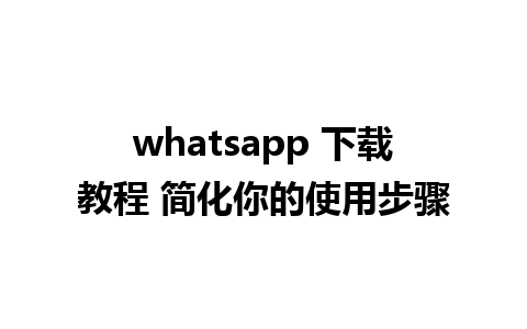 whatsapp 下载教程 简化你的使用步骤