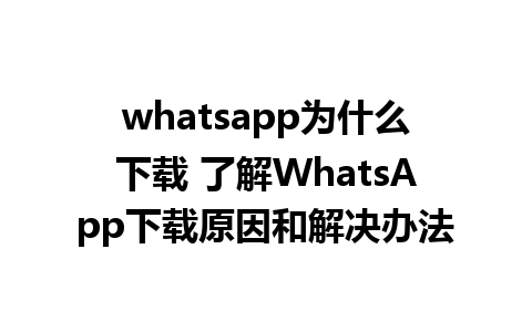 whatsapp为什么下载 了解WhatsApp下载原因和解决办法