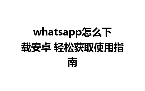 whatsapp怎么下载安卓 轻松获取使用指南