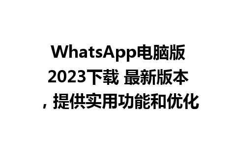 WhatsApp电脑版2023下载 最新版本，提供实用功能和优化