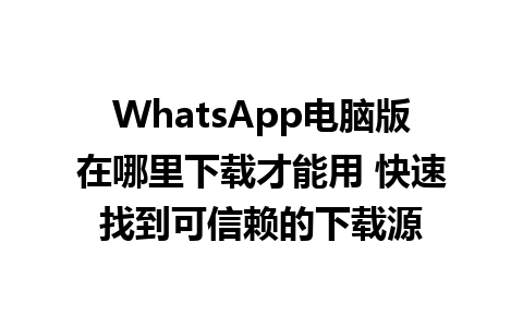 WhatsApp电脑版在哪里下载才能用 快速找到可信赖的下载源