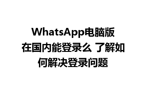 WhatsApp电脑版在国内能登录么 了解如何解决登录问题