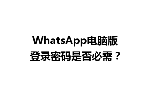 WhatsApp电脑版登录密码是否必需？