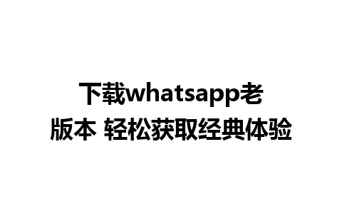 下载whatsapp老版本 轻松获取经典体验