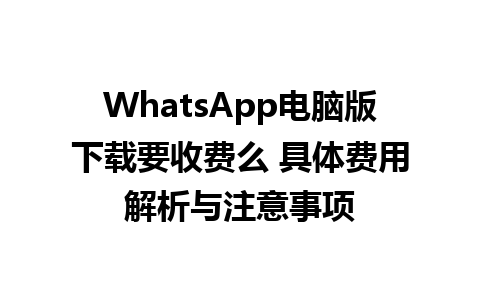 WhatsApp电脑版下载要收费么 具体费用解析与注意事项